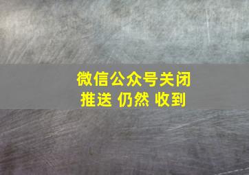 微信公众号关闭推送 仍然 收到